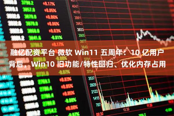 融亿配资平台 微软 Win11 五周年：10 亿用户背后，Win10 旧功能/特性回归、优化内存占用