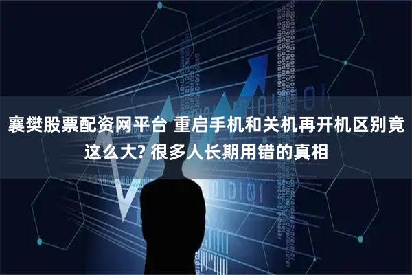 襄樊股票配资网平台 重启手机和关机再开机区别竟这么大? 很多人长期用错的真相