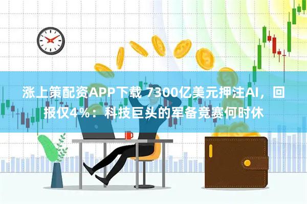 涨上策配资APP下载 7300亿美元押注AI，回报仅4％：科技巨头的军备竞赛何时休